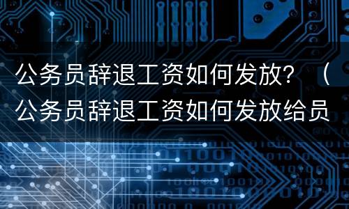 公务员辞退工资如何发放？（公务员辞退工资如何发放给员工）