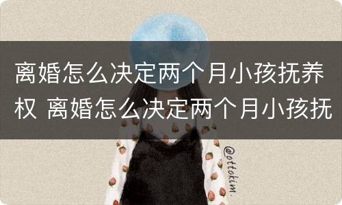 离婚怎么决定两个月小孩抚养权 离婚怎么决定两个月小孩抚养权归属