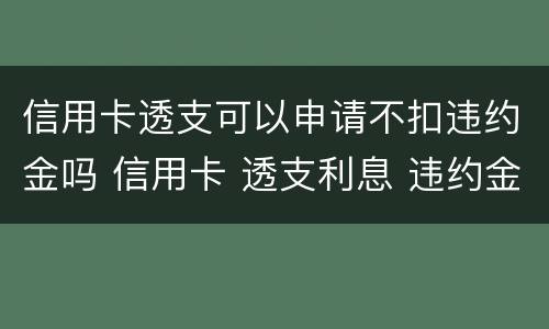 信用卡透支可以申请不扣违约金吗 信用卡 透支利息 违约金