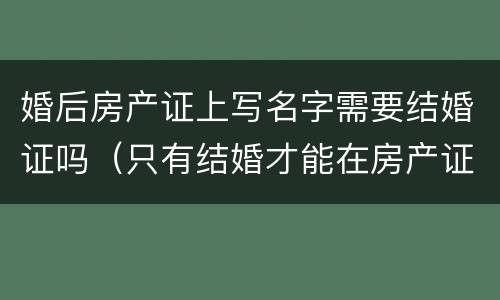 婚后房产证上写名字需要结婚证吗（只有结婚才能在房产证上写名字?）