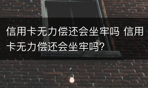 信用卡无力偿还会坐牢吗 信用卡无力偿还会坐牢吗?
