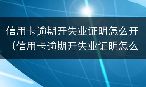 信用卡逾期开失业证明怎么开（信用卡逾期开失业证明怎么开跑美团外卖的）