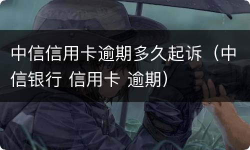 中信信用卡逾期多久起诉（中信银行 信用卡 逾期）