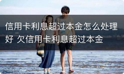 信用卡利息超过本金怎么处理好 欠信用卡利息超过本金