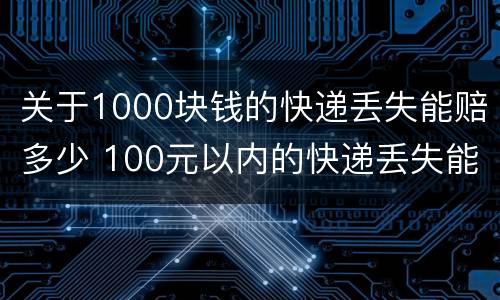 关于1000块钱的快递丢失能赔多少 100元以内的快递丢失能赔多少钱
