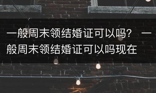 一般周末领结婚证可以吗？ 一般周末领结婚证可以吗现在