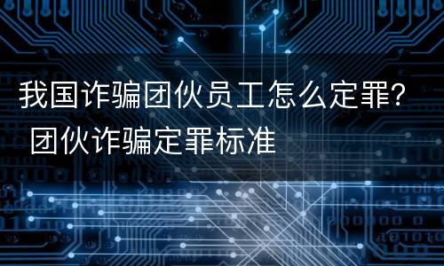 我国诈骗团伙员工怎么定罪？ 团伙诈骗定罪标准