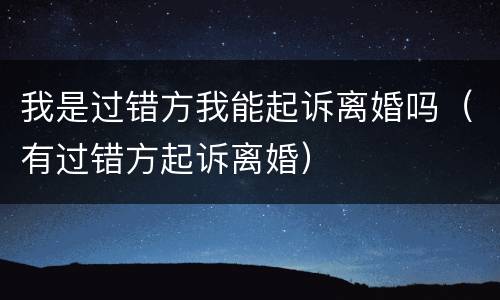 我是过错方我能起诉离婚吗（有过错方起诉离婚）