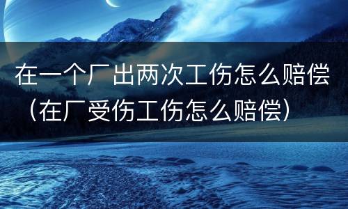 在一个厂出两次工伤怎么赔偿（在厂受伤工伤怎么赔偿）