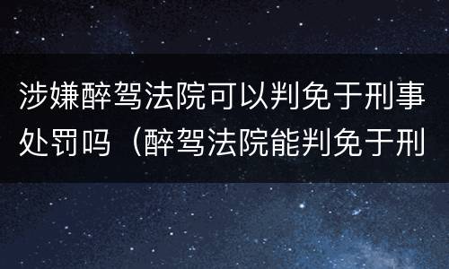 涉嫌醉驾法院可以判免于刑事处罚吗（醉驾法院能判免于刑事处罚吗）