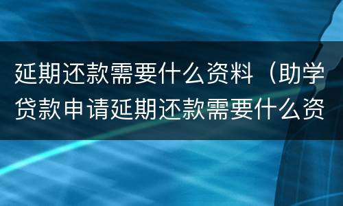 延期还款需要什么资料（助学贷款申请延期还款需要什么资料）