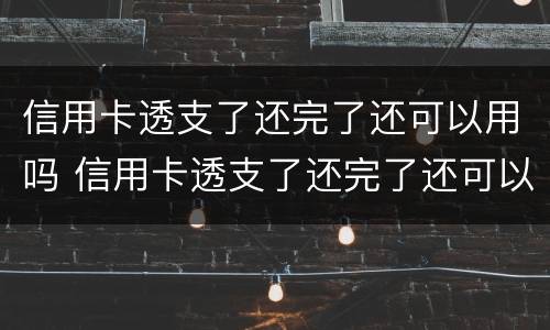 信用卡透支了还完了还可以用吗 信用卡透支了还完了还可以用吗现在