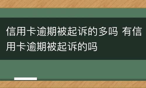 信用卡逾期被起诉的多吗 有信用卡逾期被起诉的吗