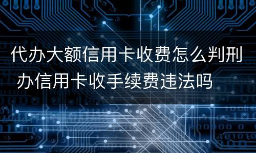 代办大额信用卡收费怎么判刑 办信用卡收手续费违法吗