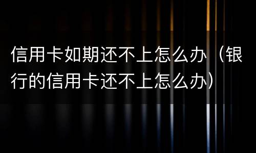 信用卡如期还不上怎么办（银行的信用卡还不上怎么办）