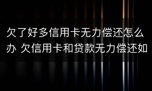 欠了好多信用卡无力偿还怎么办 欠信用卡和贷款无力偿还如何解决