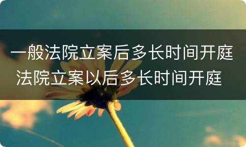 一般法院立案后多长时间开庭 法院立案以后多长时间开庭