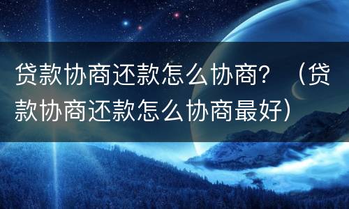 贷款协商还款怎么协商？（贷款协商还款怎么协商最好）