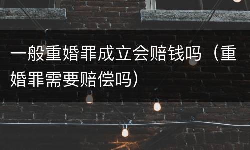 一般重婚罪成立会赔钱吗（重婚罪需要赔偿吗）