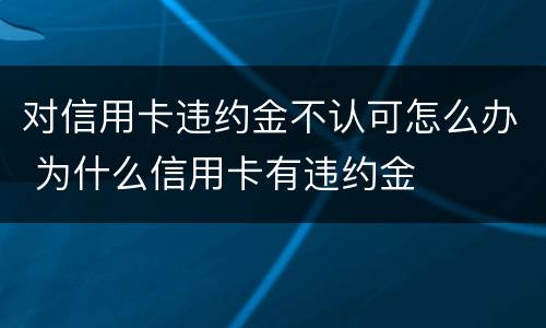 对信用卡违约金不认可怎么办 为什么信用卡有违约金