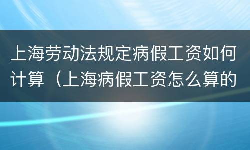 上海劳动法规定病假工资如何计算（上海病假工资怎么算的法律依据）