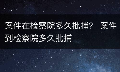 案件在检察院多久批捕？ 案件到检察院多久批捕