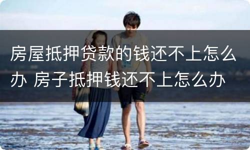 房屋抵押贷款的钱还不上怎么办 房子抵押钱还不上怎么办