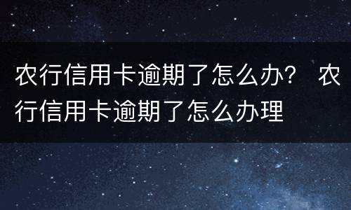 农行信用卡逾期了怎么办？ 农行信用卡逾期了怎么办理