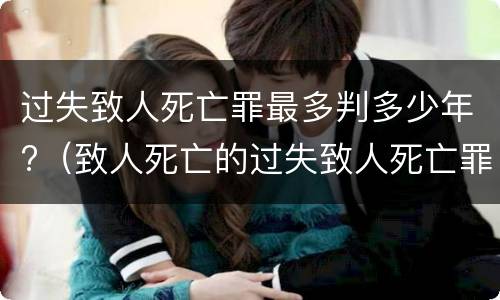 过失致人死亡罪最多判多少年?（致人死亡的过失致人死亡罪判多少年）