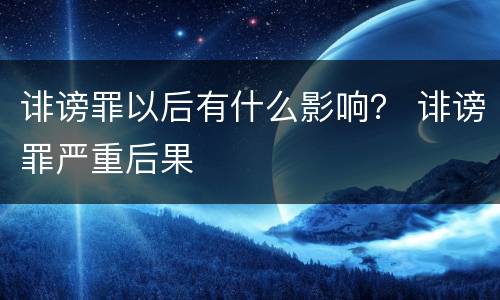 诽谤罪以后有什么影响？ 诽谤罪严重后果