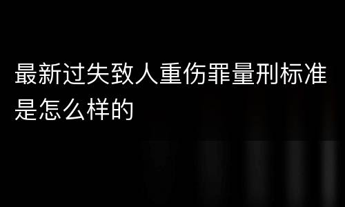 最新过失致人重伤罪量刑标准是怎么样的
