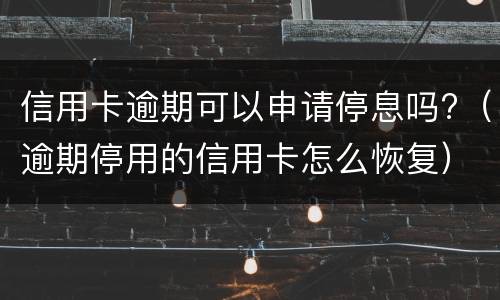 信用卡逾期可以申请停息吗?（逾期停用的信用卡怎么恢复）