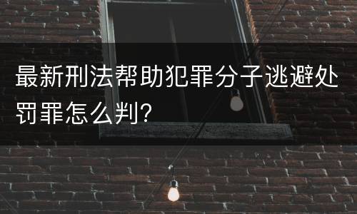 最新刑法帮助犯罪分子逃避处罚罪怎么判?