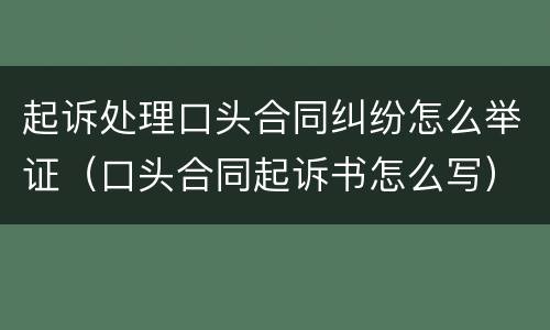 起诉处理口头合同纠纷怎么举证（口头合同起诉书怎么写）