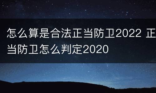 怎么算是合法正当防卫2022 正当防卫怎么判定2020