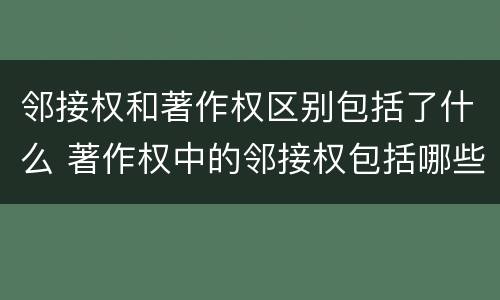 邻接权和著作权区别包括了什么 著作权中的邻接权包括哪些