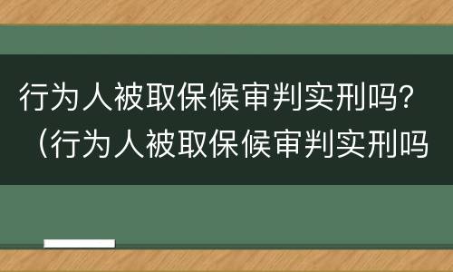 行为人被取保候审判实刑吗？（行为人被取保候审判实刑吗）