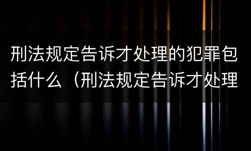 刑法规定告诉才处理的犯罪包括什么（刑法规定告诉才处理的犯罪包括什么）