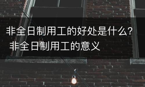 非全日制用工的好处是什么？ 非全日制用工的意义