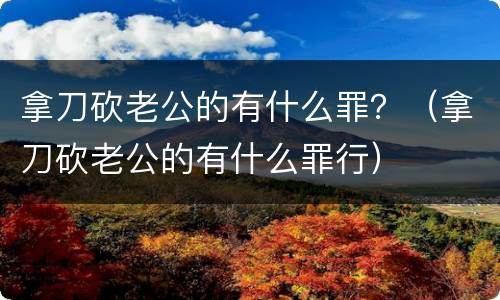 拿刀砍老公的有什么罪？（拿刀砍老公的有什么罪行）