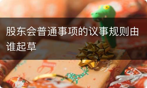 股东会普通事项的议事规则由谁起草