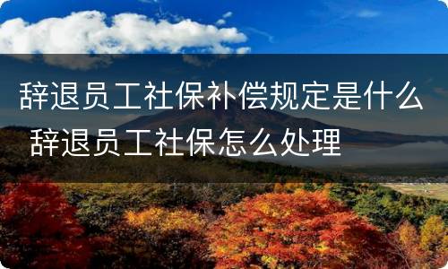 辞退员工社保补偿规定是什么 辞退员工社保怎么处理