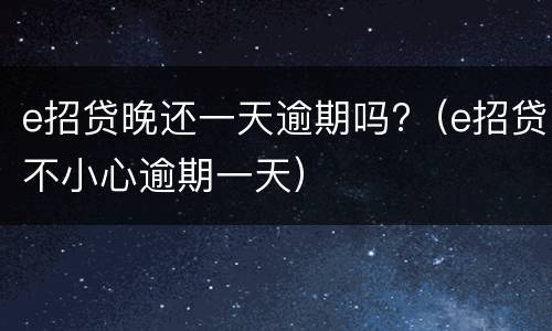 e招贷晚还一天逾期吗?（e招贷不小心逾期一天）
