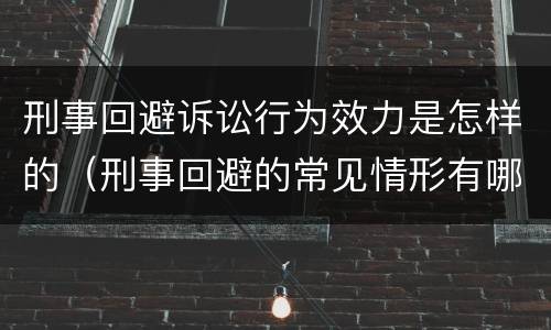 刑事回避诉讼行为效力是怎样的（刑事回避的常见情形有哪些）