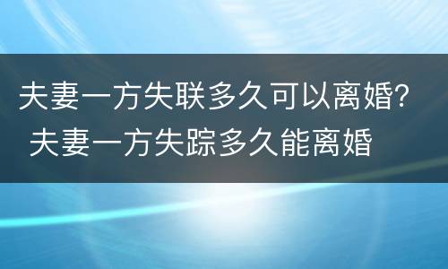 夫妻一方失联多久可以离婚？ 夫妻一方失踪多久能离婚