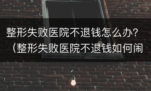 整形失败医院不退钱怎么办？（整形失败医院不退钱如何闹）