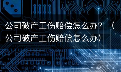 公司破产工伤赔偿怎么办？（公司破产工伤赔偿怎么办）