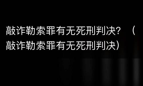 敲诈勒索罪有无死刑判决？（敲诈勒索罪有无死刑判决）