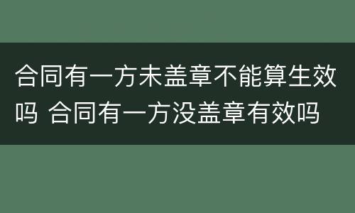 合同有一方未盖章不能算生效吗 合同有一方没盖章有效吗
