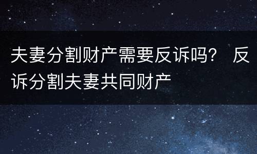 夫妻分割财产需要反诉吗？ 反诉分割夫妻共同财产